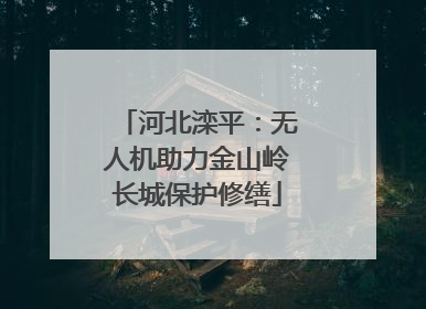 河北滦平：无人机助力金山岭长城保护修缮