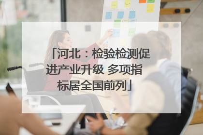 河北：检验检测促进产业升级 多项指标居全国前列