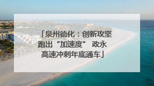 泉州德化：创新攻坚跑出“加速度” 政永高速冲刺年底通车