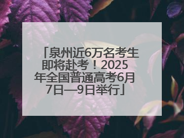 泉州近6万名考生即将赴考！2025年全国普通高考6月7日—9日举行