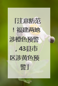 注意防范！福建两地涉橙色预警，43县市区涉黄色预警