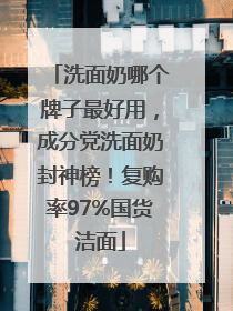 洗面奶哪个牌子最好用，成分党洗面奶封神榜！复购率97%国货洁面