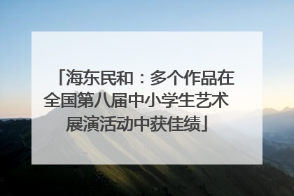 海东民和：多个作品在全国第八届中小学生艺术展演活动中获佳绩