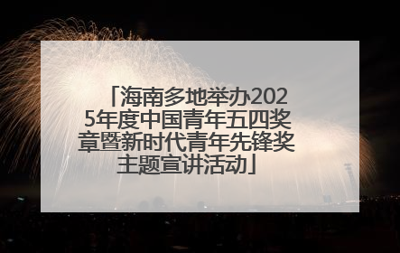 海南多地举办2025年度中国青年五四奖章暨新时代青年先锋奖主题宣讲活动