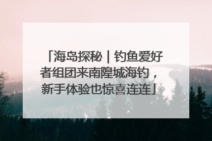 海岛探秘｜钓鱼爱好者组团来南隍城海钓，新手体验也惊喜连连