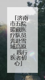 济南市五院援藏医疗队员奔赴雪域高原，践行医者初心