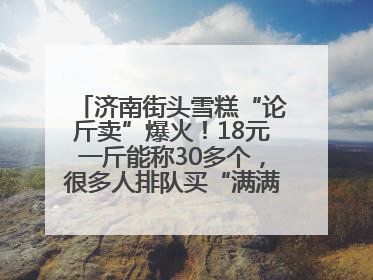 济南街头雪糕“论斤卖”爆火！18元一斤能称30多个，很多人排队买“满满一大兜”