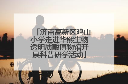 济南高新区鸡山小学走进华熙生物透明质酸博物馆开展科普研学活动