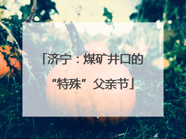 济宁：煤矿井口的“特殊”父亲节