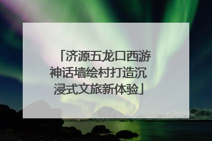 济源五龙口西游神话墙绘村打造沉浸式文旅新体验
