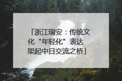 浙江瑞安：传统文化“年轻化”表达 架起中日交流之桥