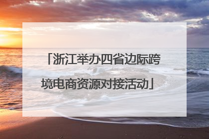 浙江举办四省边际跨境电商资源对接活动