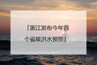 浙江发布今年首个省级洪水预警