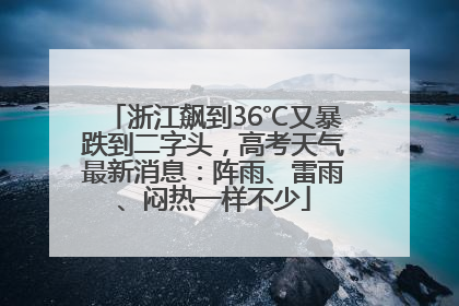 浙江飙到36℃又暴跌到二字头，高考天气最新消息：阵雨、雷雨、闷热一样不少
