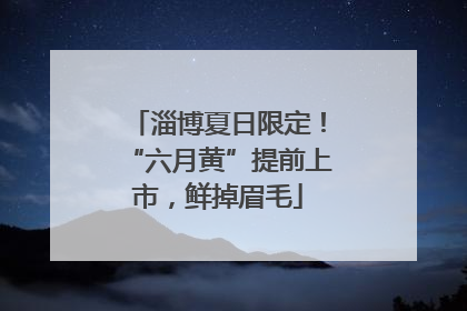 淄博夏日限定！“六月黄”提前上市，鲜掉眉毛