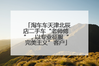 淘车车天津北辰店二手车“老师傅”，以专业征服“完美主义”客户