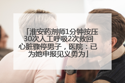 淮安药剂师1分钟按压30次人工呼吸2次救回心脏骤停男子，医院：已为她申报见义勇为