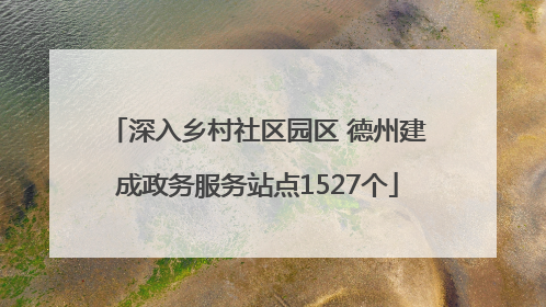 深入乡村社区园区 德州建成政务服务站点1527个