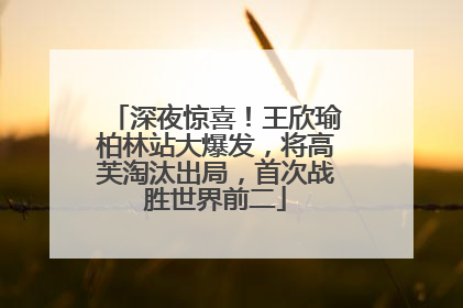 深夜惊喜！王欣瑜柏林站大爆发，将高芙淘汰出局，首次战胜世界前二
