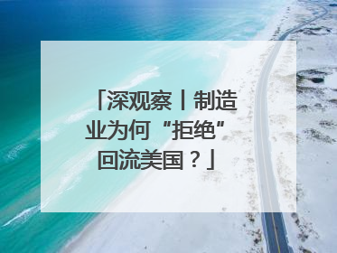 深观察丨制造业为何“拒绝”回流美国？
