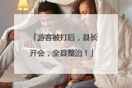 游客被打后，县长开会，全县整治！
