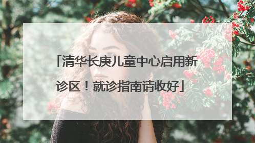 清华长庚儿童中心启用新诊区！就诊指南请收好