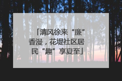 清风徐来“廉”香漫，花堤社区居民“趣”享夏至