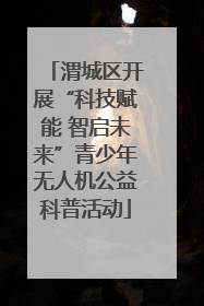 渭城区开展“科技赋能 智启未来”青少年无人机公益科普活动