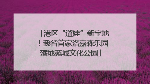 港区“遛娃”新宝地！我省首家洛嘉森乐园落地苑城文化公园