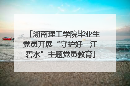 湖南理工学院毕业生党员开展“守护好一江碧水”主题党员教育