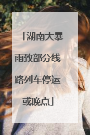 湖南大暴雨致部分线路列车停运或晚点