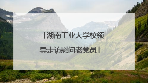 湖南工业大学校领导走访慰问老党员