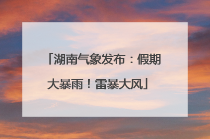 湖南气象发布：假期大暴雨！雷暴大风