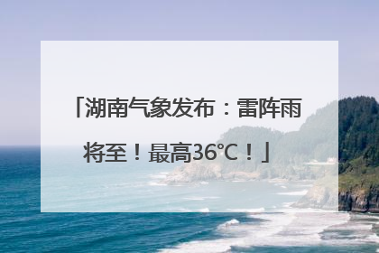 湖南气象发布：雷阵雨将至！最高36℃！