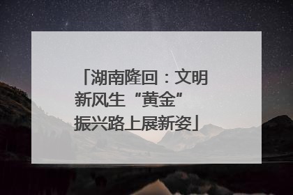 湖南隆回：文明新风生“黄金” 振兴路上展新姿