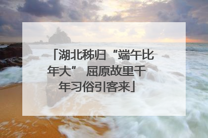 湖北秭归“端午比年大” 屈原故里千年习俗引客来