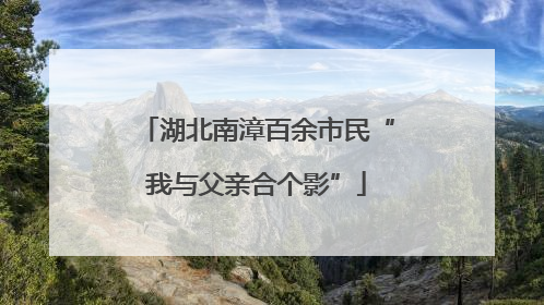 湖北南漳百余市民“我与父亲合个影”