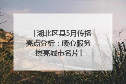 湖北区县5月传播亮点分析：暖心服务擦亮城市名片