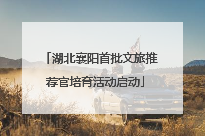 湖北襄阳首批文旅推荐官培育活动启动