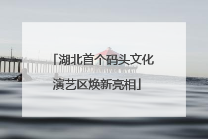 湖北首个码头文化演艺区焕新亮相