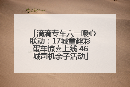 滴滴专车六一暖心联动：17城童趣彩蛋车惊喜上线 46城司机亲子活动