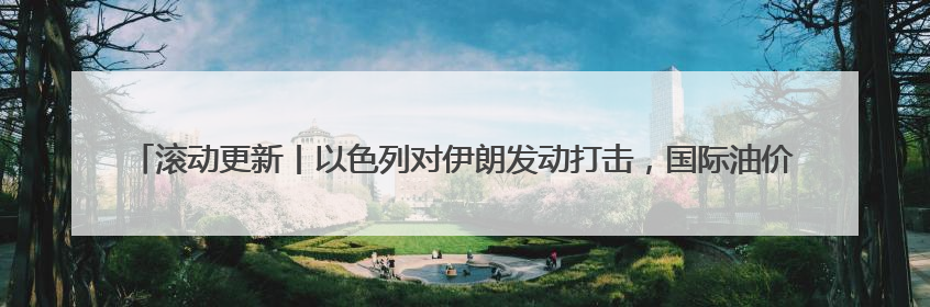 滚动更新丨以色列对伊朗发动打击，国际油价快速飙升，现货黄金站上3420美元/盎司