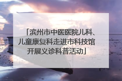 滨州市中医医院儿科、儿童康复科走进市科技馆开展义诊科普活动