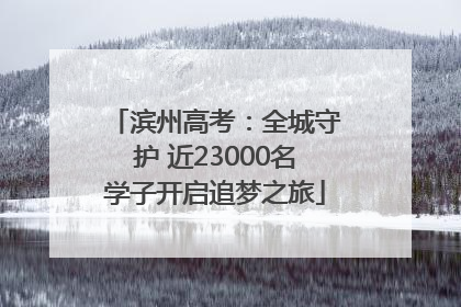 滨州高考：全城守护 近23000名学子开启追梦之旅