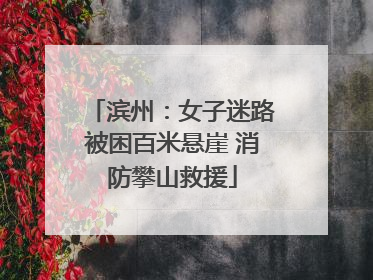 滨州：女子迷路被困百米悬崖 消防攀山救援