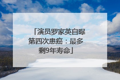 演员罗家英自曝第四次患癌：最多剩9年寿命