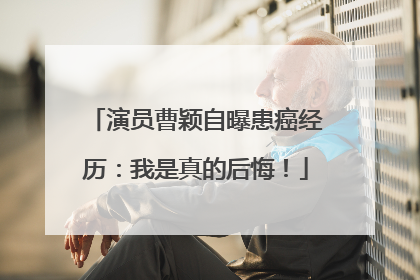演员曹颖自曝患癌经历：我是真的后悔！