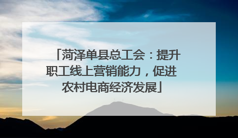 菏泽单县总工会：提升职工线上营销能力，促进农村电商经济发展