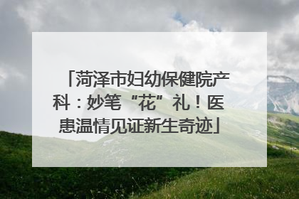 菏泽市妇幼保健院产科：妙笔“花”礼！医患温情见证新生奇迹