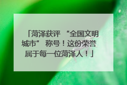 菏泽获评 “全国文明城市” 称号！这份荣誉属于每一位菏泽人！